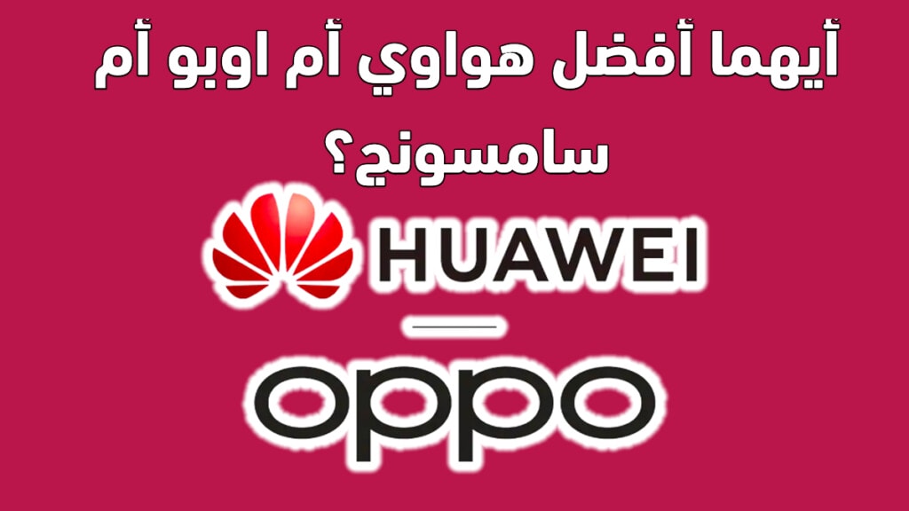 أيهما أفضل هواوي أم اوبو أم سامسونج؟